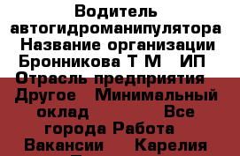 Водитель автогидроманипулятора › Название организации ­ Бронникова Т.М., ИП › Отрасль предприятия ­ Другое › Минимальный оклад ­ 30 000 - Все города Работа » Вакансии   . Карелия респ.,Петрозаводск г.